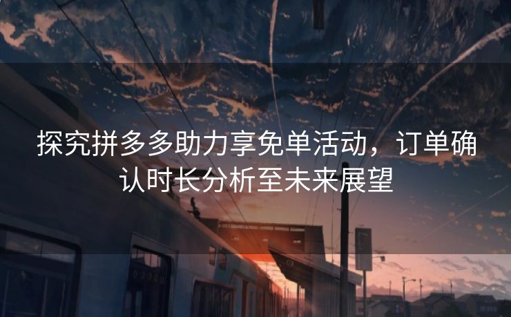 探究拼多多助力享免单活动，订单确认时长分析至未来展望