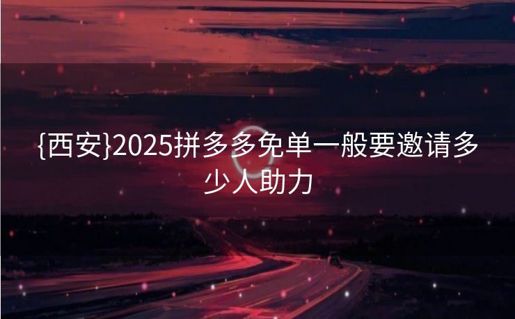 {西安}2025拼多多免单一般要邀请多少人助力