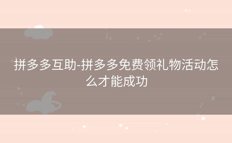 拼多多互助-拼多多免费领礼物活动怎么才能成功