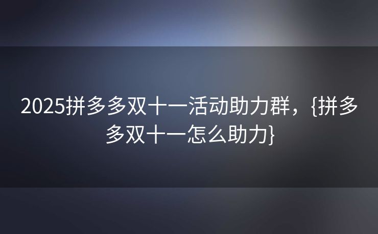 2025拼多多双十一活动助力群，{拼多多双十一怎么助力}