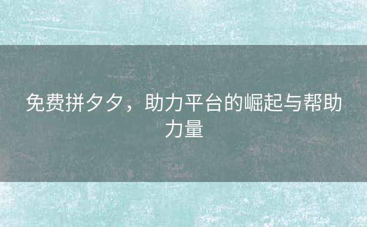 免费拼夕夕，助力平台的崛起与帮助力量