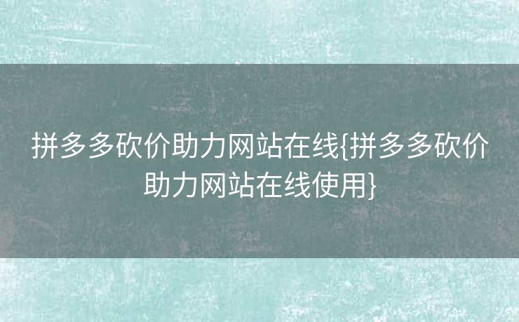 拼多多砍价助力网站在线{拼多多砍价助力网站在线使用}
