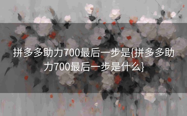 拼多多助力700最后一步是{拼多多助力700最后一步是什么}
