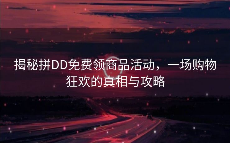 揭秘拼DD免费领商品活动，一场购物狂欢的真相与攻略