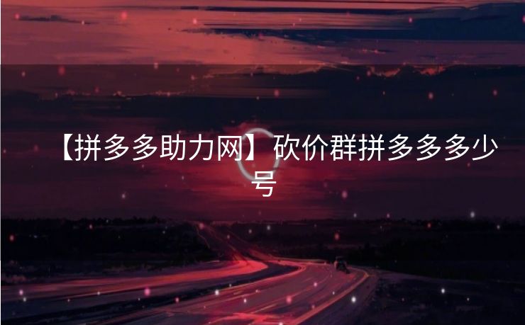 【拼多多助力网】砍价群拼多多多少号