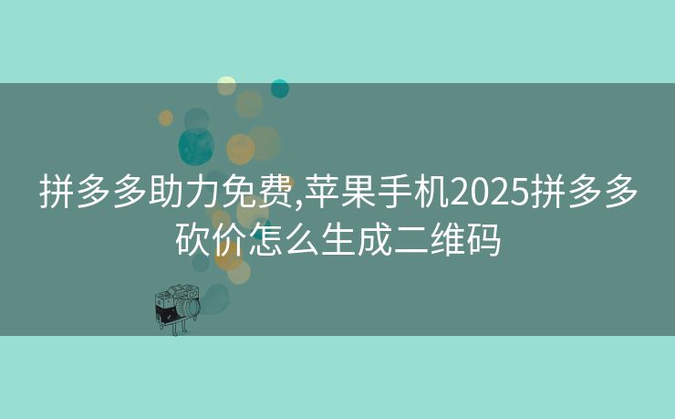拼多多助力免费,苹果手机2025拼多多砍价怎么生成二维码