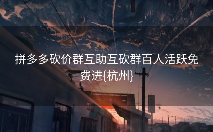 拼多多砍价群互助互砍群百人活跃免费进{杭州}