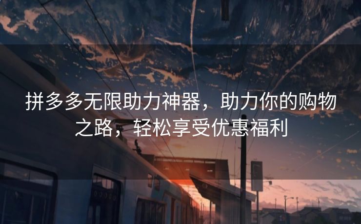 拼多多无限助力神器，助力你的购物之路，轻松享受优惠福利