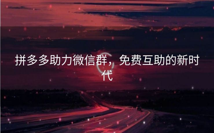 拼多多助力微信群，免费互助的新时代