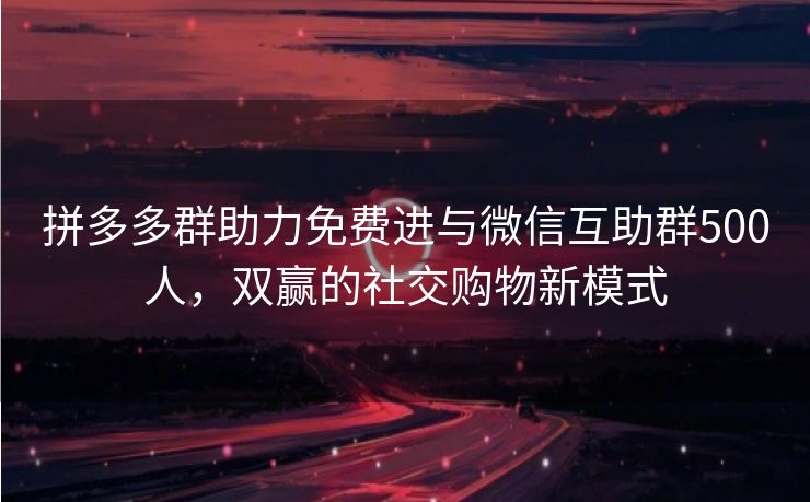 拼多多群助力免费进与微信互助群500人，双赢的社交购物新模式
