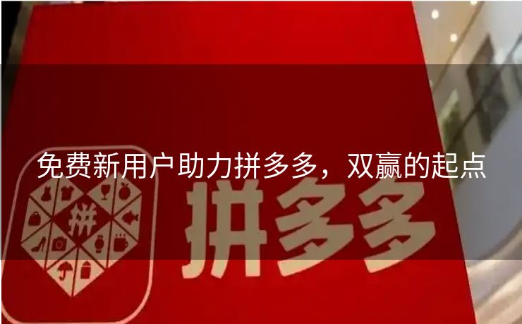 免费新用户助力拼多多，双赢的起点