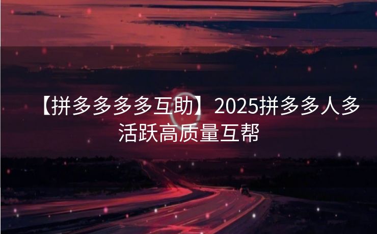 【拼多多多多互助】2025拼多多人多活跃高质量互帮