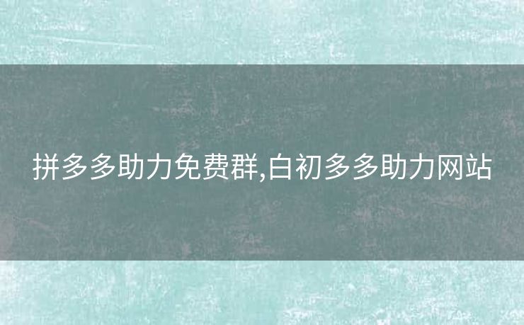 拼多多助力免费群,白初多多助力网站