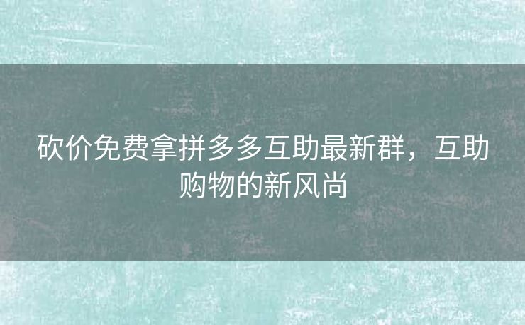 砍价免费拿拼多多互助最新群，互助购物的新风尚