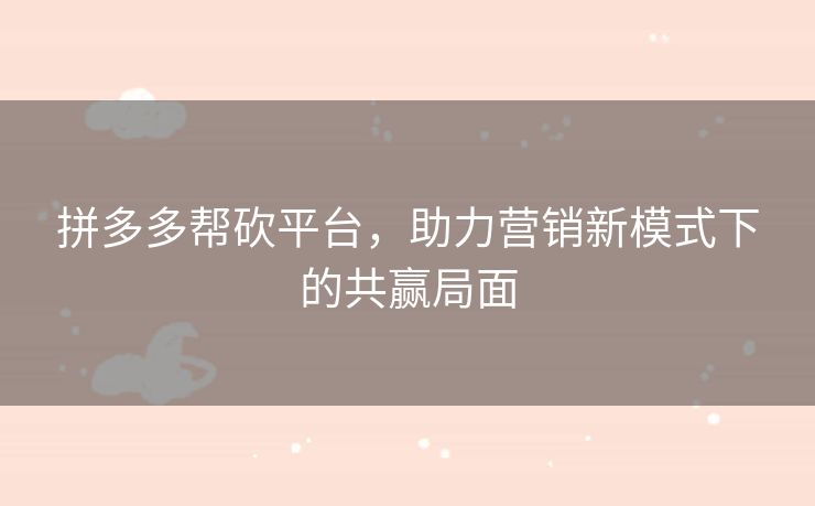 拼多多帮砍平台，助力营销新模式下的共赢局面