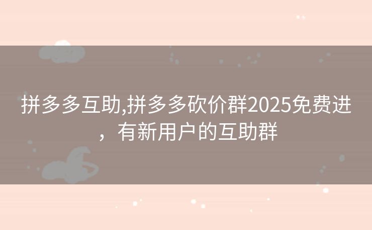 拼多多互助,拼多多砍价群2025免费进，有新用户的互助群