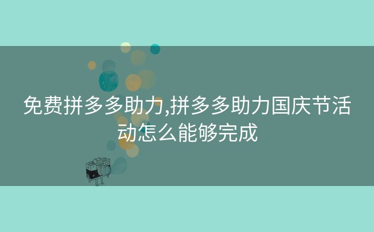 免费拼多多助力,拼多多助力国庆节活动怎么能够完成