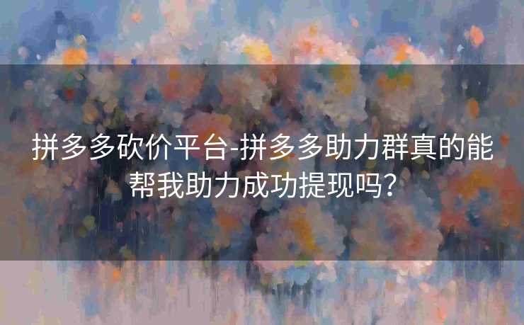 拼多多砍价平台-拼多多助力群真的能帮我助力成功提现吗？