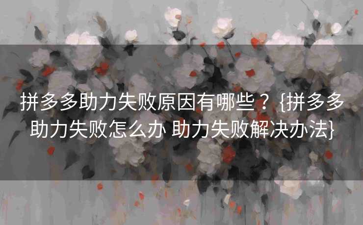 拼多多助力失败原因有哪些 ？{拼多多助力失败怎么办 助力失败解决办法}