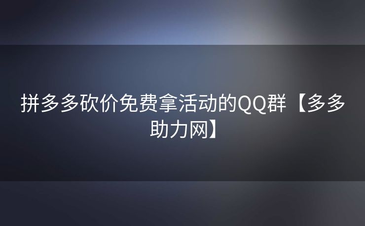 拼多多砍价免费拿活动的QQ群【多多助力网】