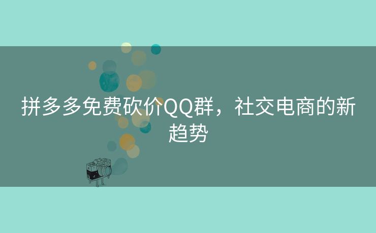 拼多多免费砍价QQ群，社交电商的新趋势