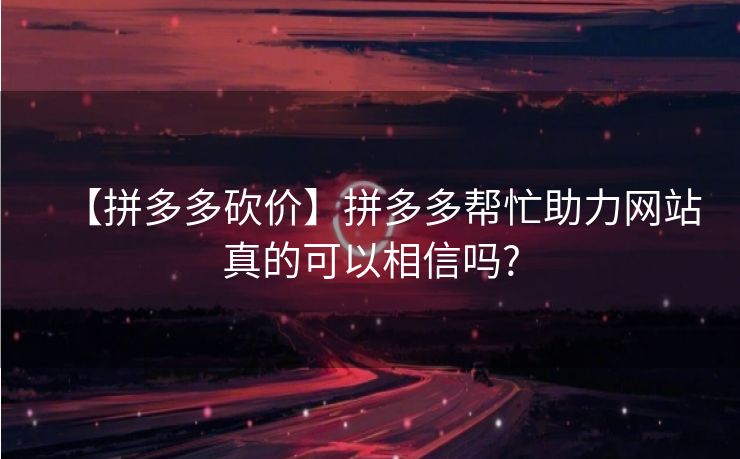 【拼多多砍价】拼多多帮忙助力网站真的可以相信吗?