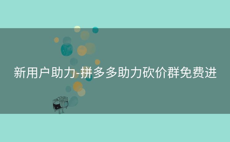 新用户助力-拼多多助力砍价群免费进