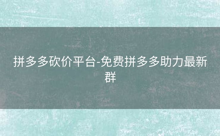 拼多多砍价平台-免费拼多多助力最新群