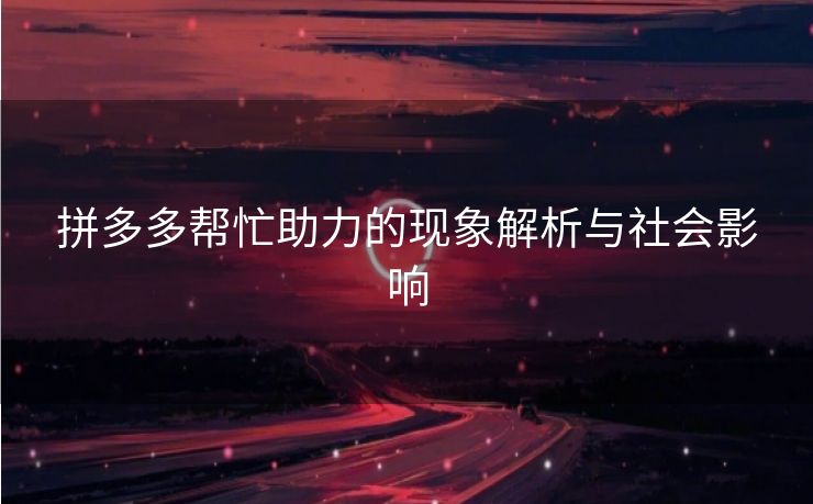 拼多多帮忙助力的现象解析与社会影响