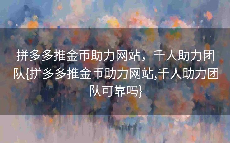 拼多多推金币助力网站，千人助力团队{拼多多推金币助力网站,千人助力团队可靠吗}
