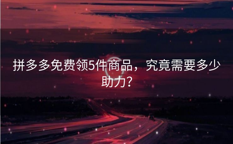 拼多多免费领5件商品，究竟需要多少助力？