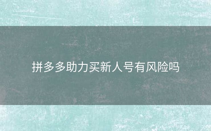 拼多多助力买新人号有风险吗