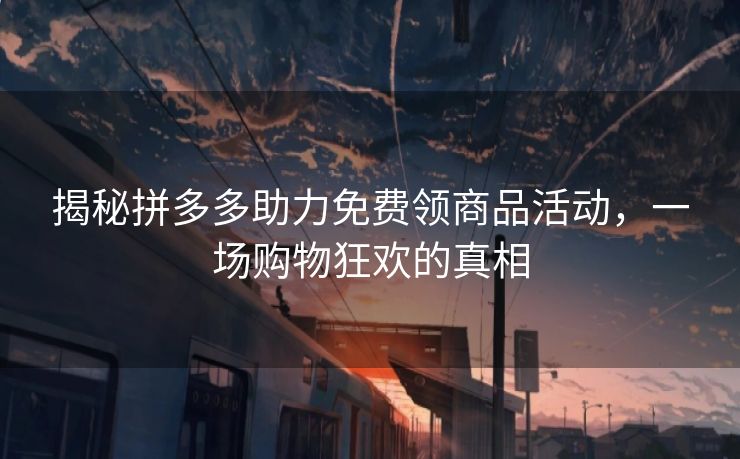 揭秘拼多多助力免费领商品活动，一场购物狂欢的真相