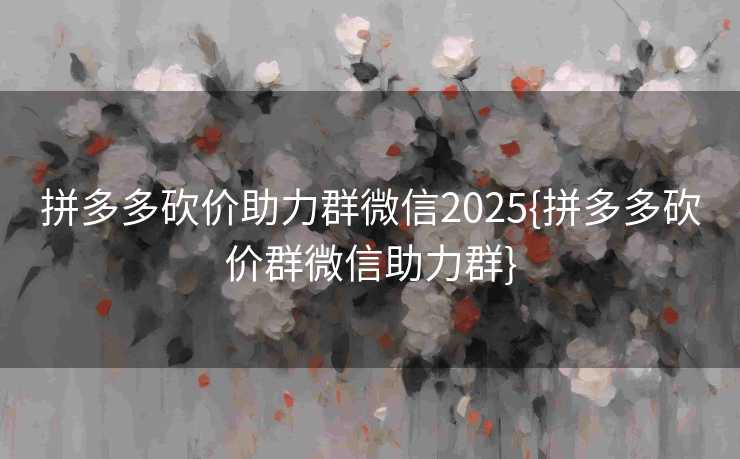 拼多多砍价助力群微信2025{拼多多砍价群微信助力群}