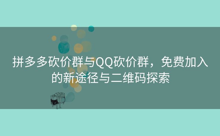 拼多多砍价群与QQ砍价群，免费加入的新途径与二维码探索