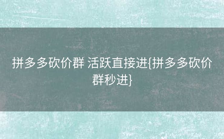 拼多多砍价群 活跃直接进{拼多多砍价群秒进}