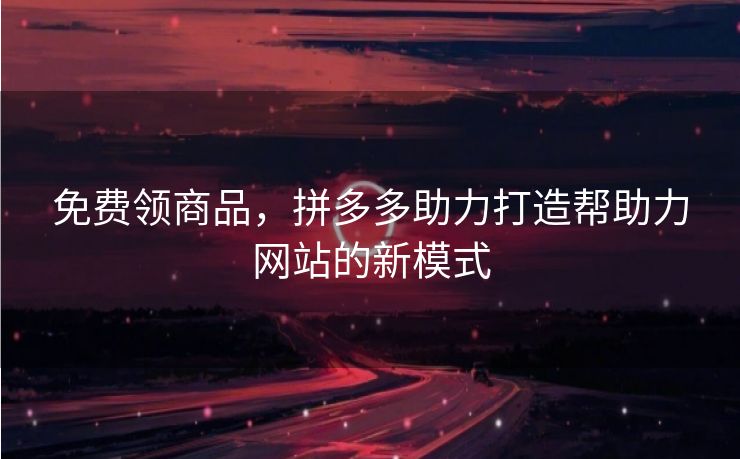 免费领商品，拼多多助力打造帮助力网站的新模式