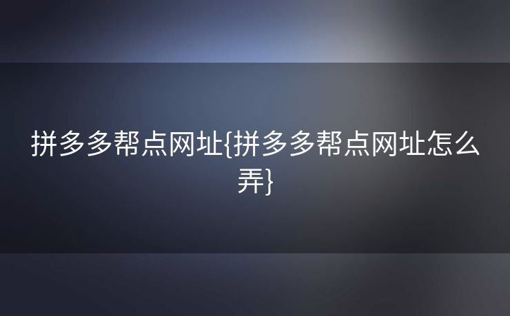 拼多多帮点网址{拼多多帮点网址怎么弄}