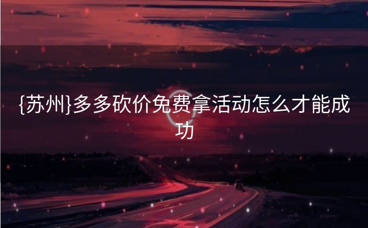 {苏州}多多砍价免费拿活动怎么才能成功