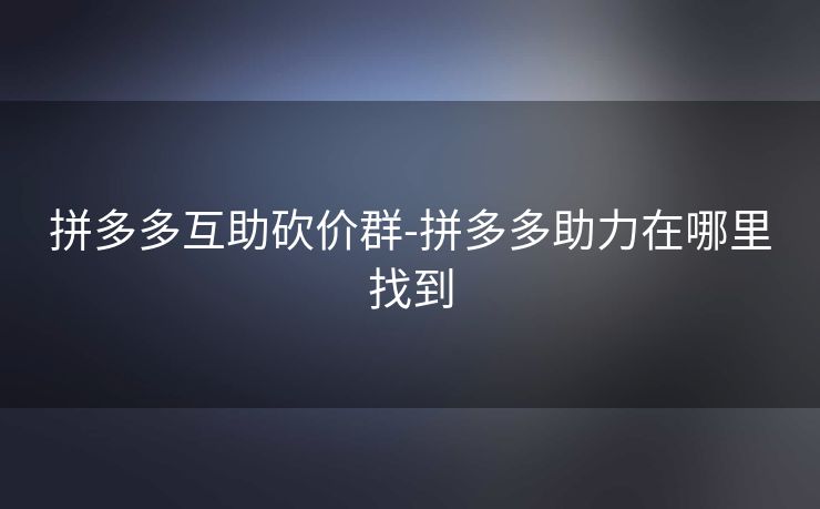 拼多多互助砍价群-拼多多助力在哪里找到