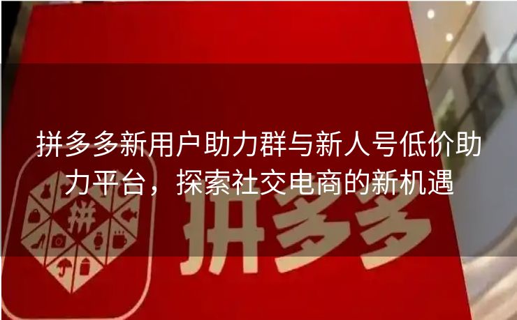 拼多多新用户助力群与新人号低价助力平台，探索社交电商的新机遇