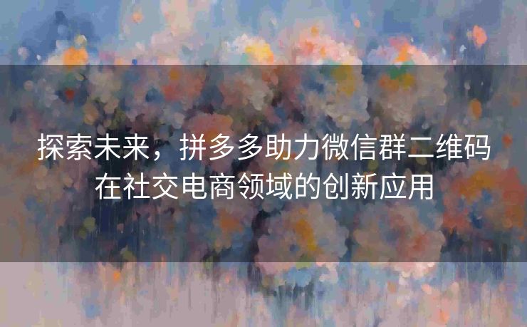 探索未来，拼多多助力微信群二维码在社交电商领域的创新应用