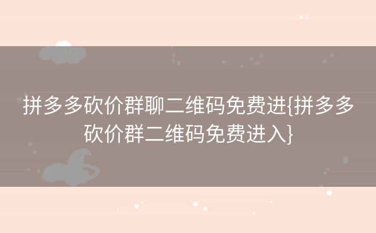 拼多多砍价群聊二维码免费进{拼多多砍价群二维码免费进入}