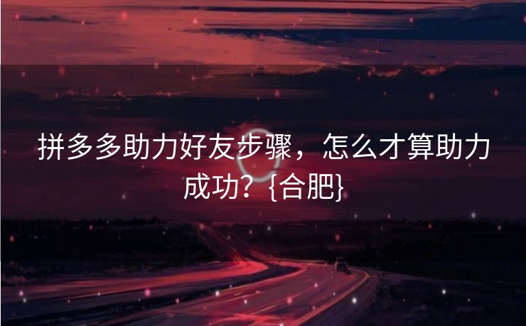 拼多多助力好友步骤，怎么才算助力成功？{合肥}