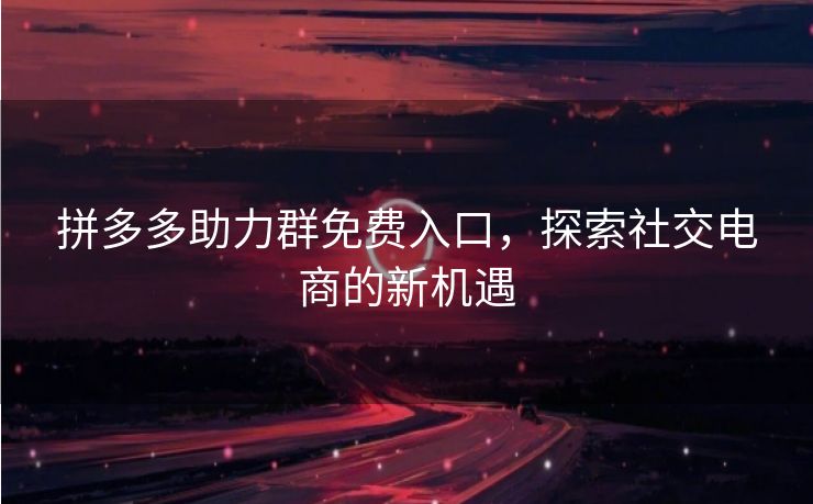 拼多多助力群免费入口，探索社交电商的新机遇