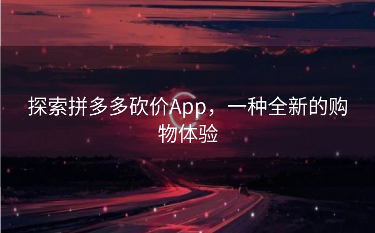探索拼多多砍价App，一种全新的购物体验