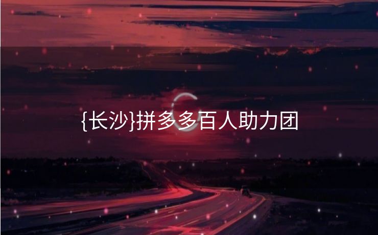 {长沙}拼多多百人助力团