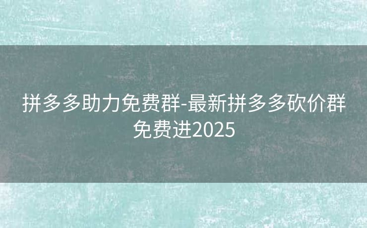 拼多多助力免费群-最新拼多多砍价群免费进2025