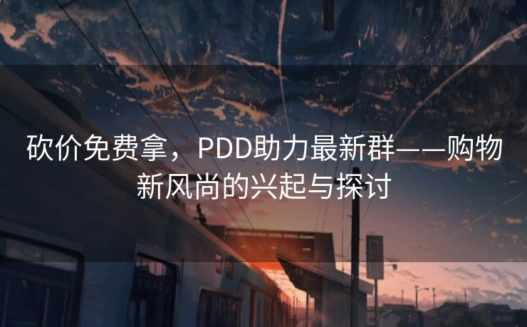 砍价免费拿，PDD助力最新群——购物新风尚的兴起与探讨