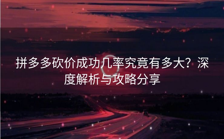拼多多砍价成功几率究竟有多大？深度解析与攻略分享